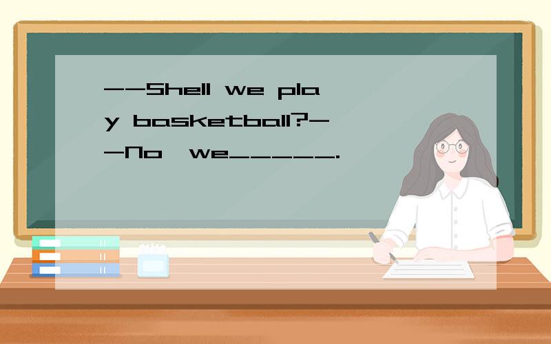 --Shell we play basketball?--No,we_____.