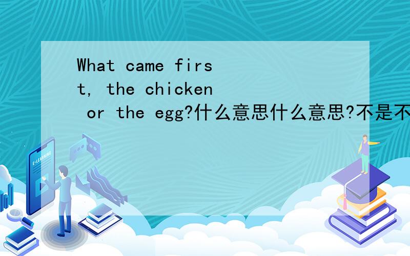 What came first, the chicken or the egg?什么意思什么意思?不是不是啦!是ICQ裏面的!