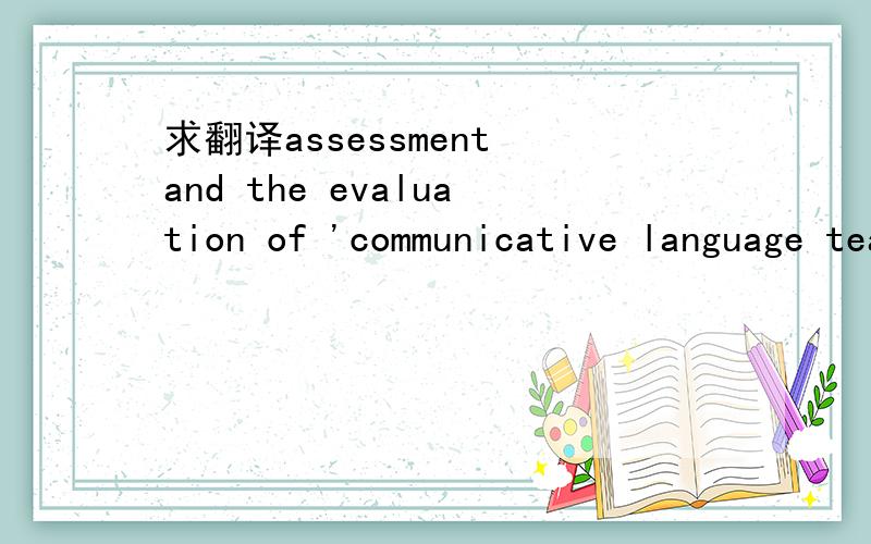 求翻译assessment and the evaluation of 'communicative language teaching' effectiveness in china帮忙翻译下,然后还不懂assessment和evaluation有什么不同.最好给个例子,我比较笨.谢谢了,呵呵