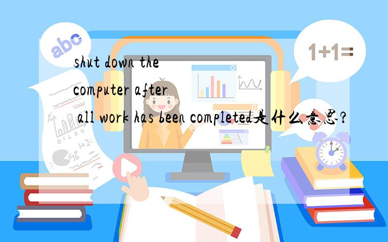 shut down the computer after all work has been completed是什么意思?