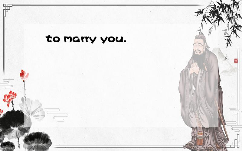 to marry you.