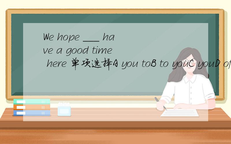 We hope ___ have a good time here 单项选择A you toB to youC youD of you