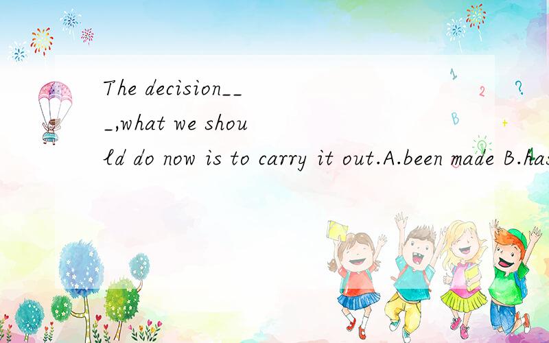The decision___,what we should do now is to carry it out.A.been made B.has been made C.having been made D.having been making.这题为什么选C啊?