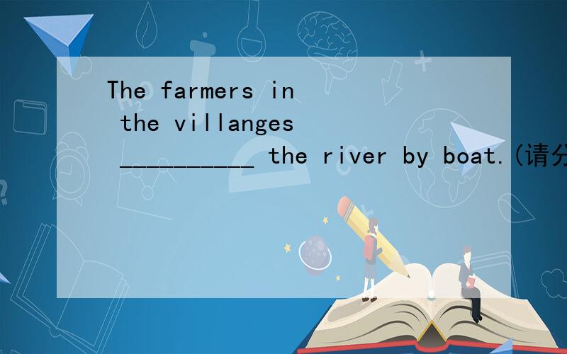The farmers in the villanges __________ the river by boat.(请分析!)A.cross B.asross C.travel D.past