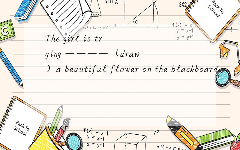 The girl is trying ————（draw）a beautiful flower on the blackboard .