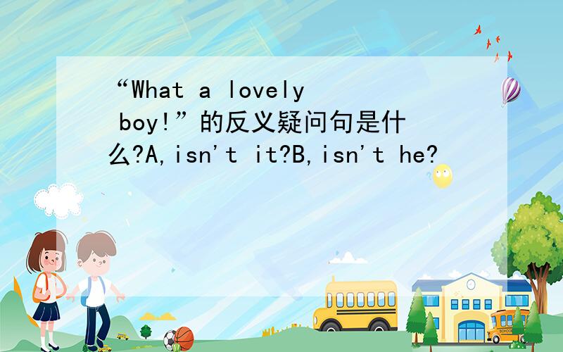 “What a lovely boy!”的反义疑问句是什么?A,isn't it?B,isn't he?