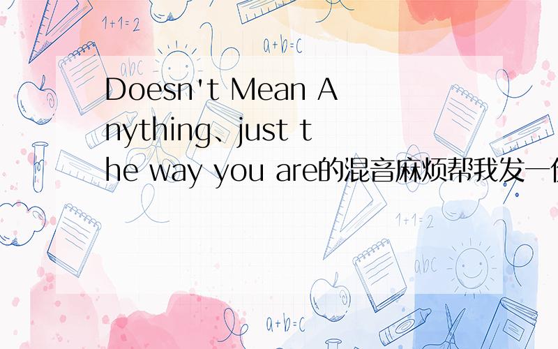 Doesn't Mean Anything、just the way you are的混音麻烦帮我发一份.3Q.593639919@qq.com