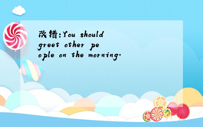 改错：You should greet other people on the morning.