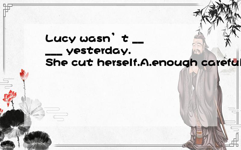 Lucy wasn’t _____ yesterday.She cut herself.A.enough careful B.careful enough C.enough carefully D.carefully enough