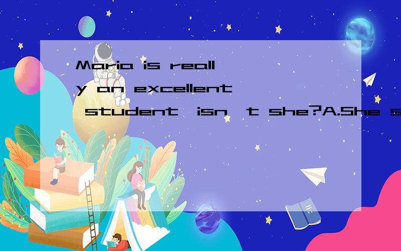 Maria is really an excellent student,isn't she?A.She sure is.B.She is sure C.Is she sure D..Sure is she