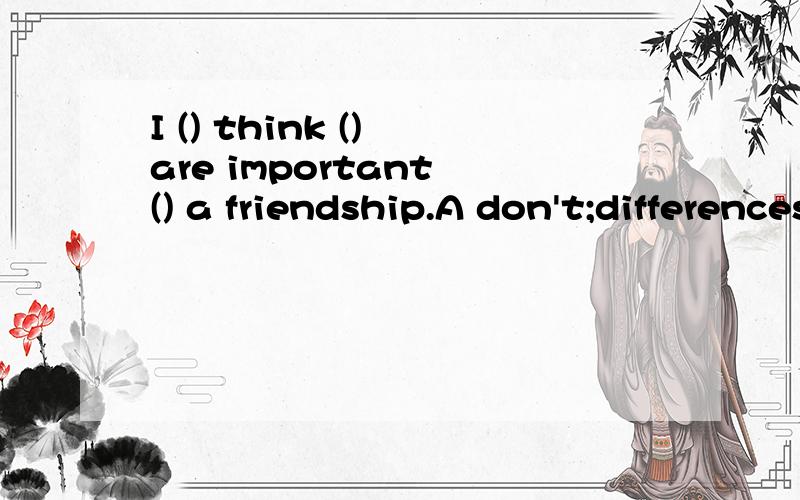 I () think () are important () a friendship.A don't;differences;in B don't difference;in D /;dif