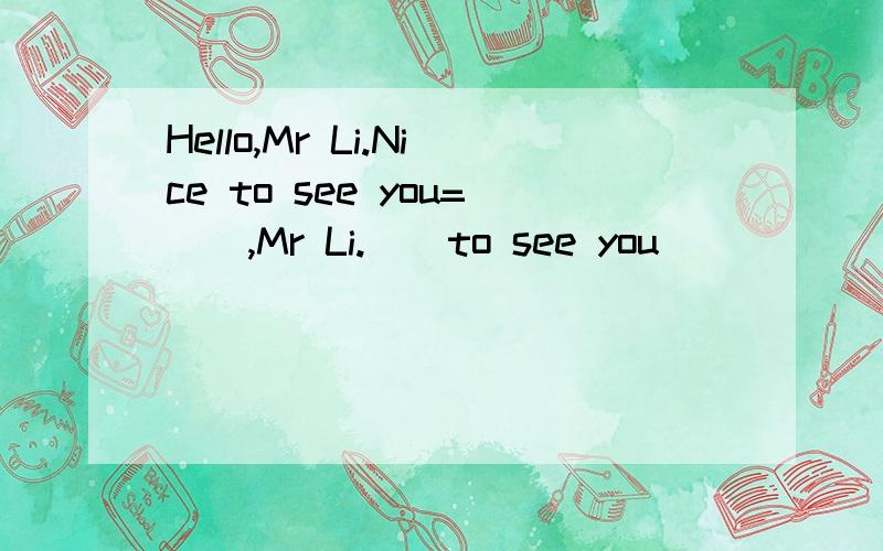 Hello,Mr Li.Nice to see you=(),Mr Li.()to see you