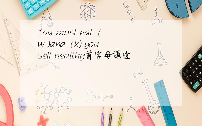 You must eat (w )and (k) youself healthy首字母填空