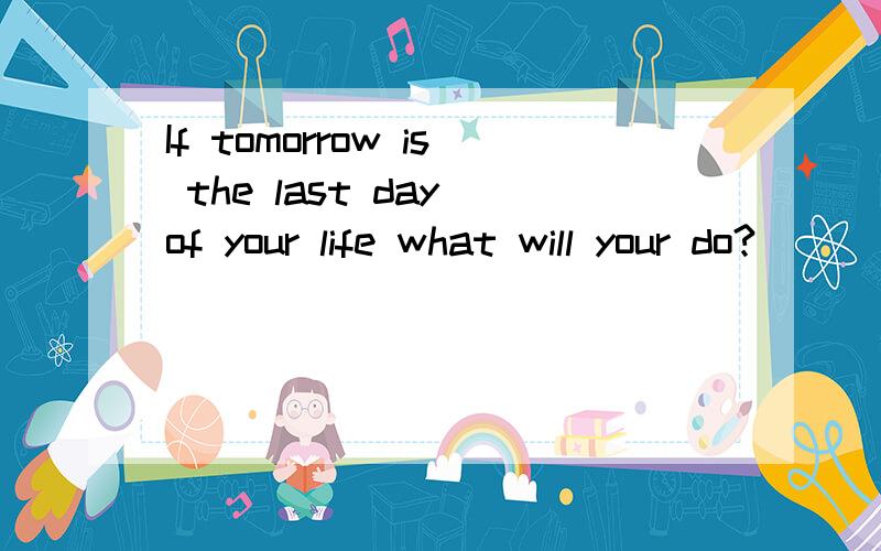 If tomorrow is the last day of your life what will your do?