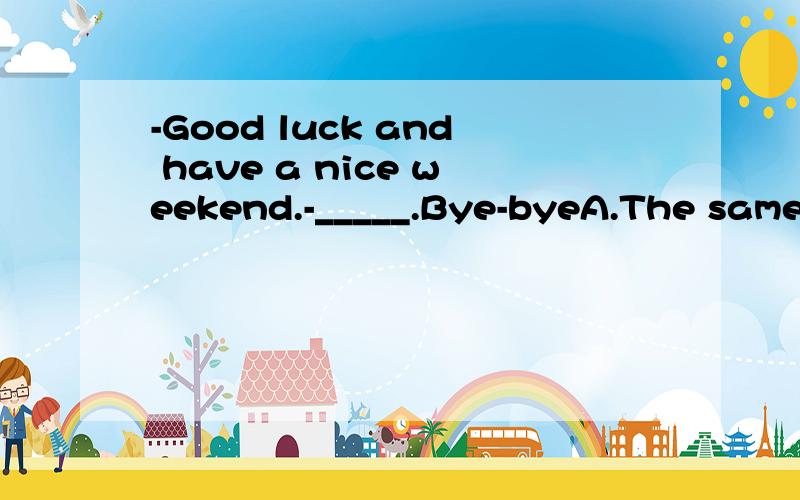 -Good luck and have a nice weekend.-_____.Bye-byeA.The same to you B.What do they do C.You are you D.The same as you