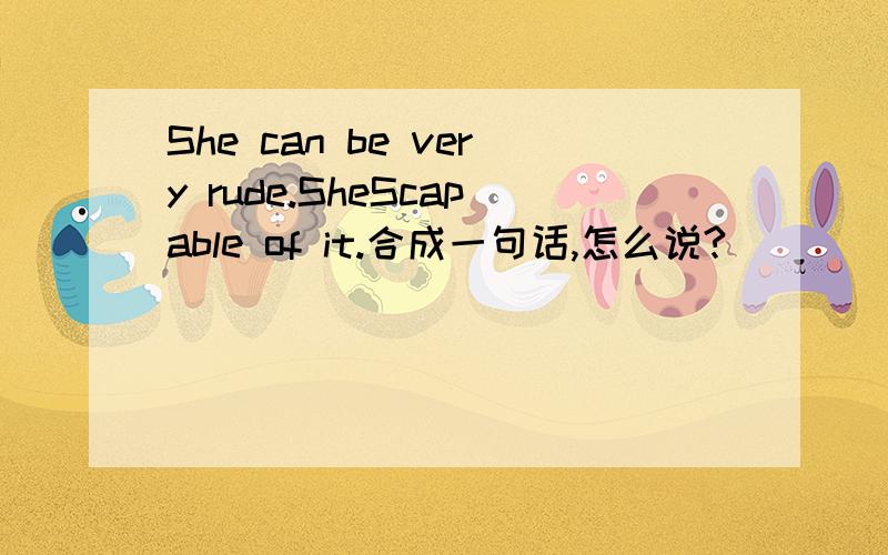 She can be very rude.SheScapable of it.合成一句话,怎么说?