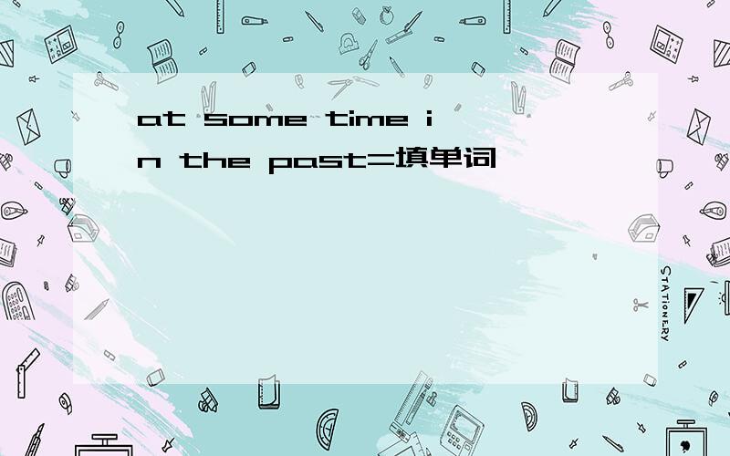 at some time in the past=填单词