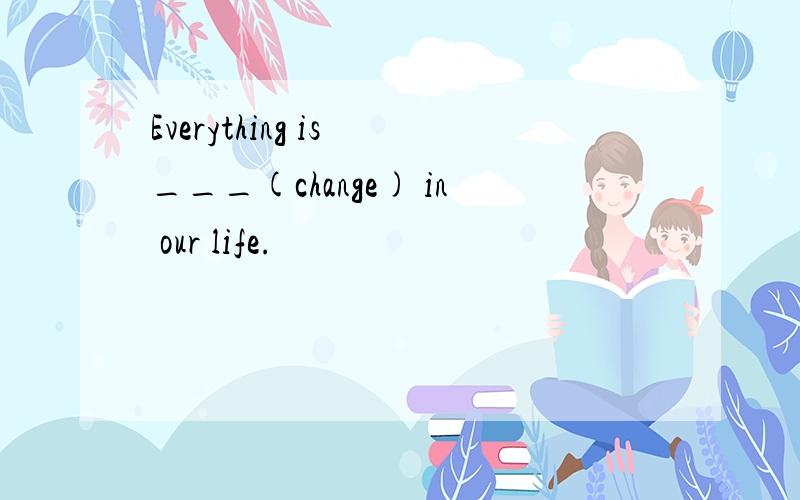 Everything is ___(change) in our life.