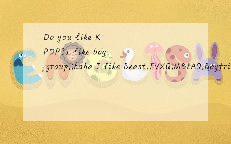 Do you like K-POP?I like boy group;;haha I like Beast,TVXQ,MBLAQ,Boyfriend,Infinite and all so...Do you..