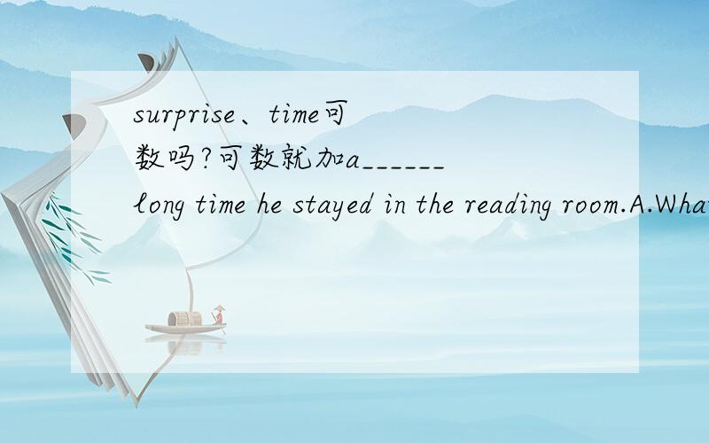 surprise、time可数吗?可数就加a______long time he stayed in the reading room.A.What B.What a C.What was D.How选什么