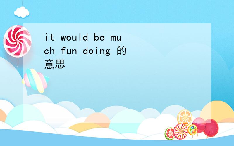 it would be much fun doing 的意思