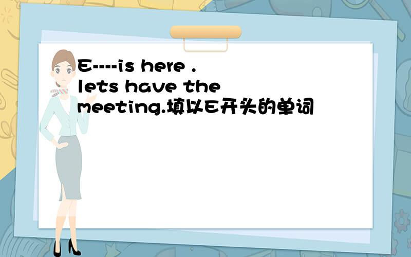E----is here .lets have the meeting.填以E开头的单词