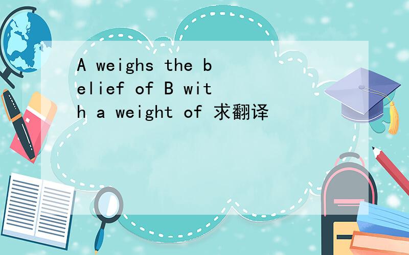 A weighs the belief of B with a weight of 求翻译