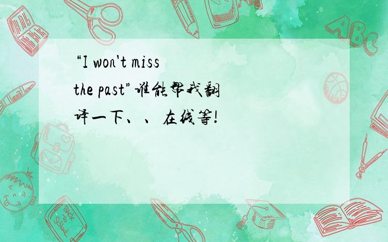 “I won't miss the past”谁能帮我翻译一下、、在线等!