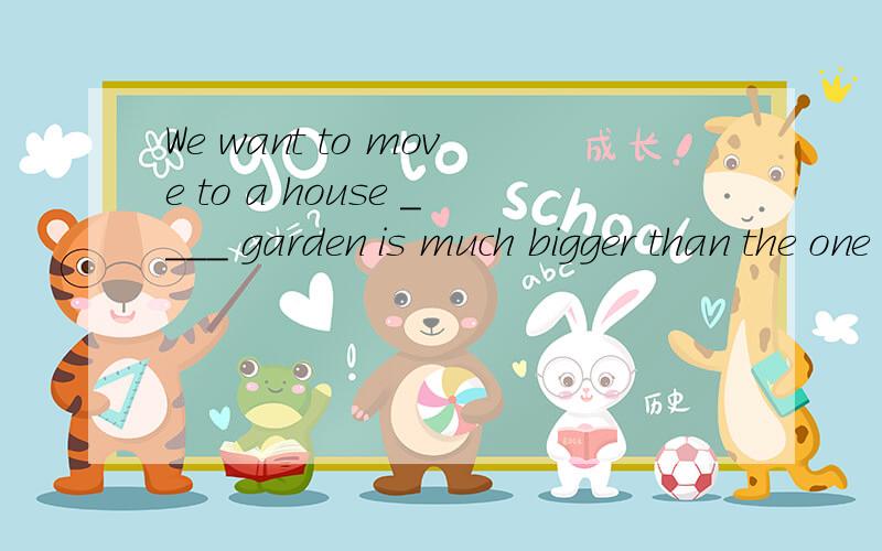 We want to move to a house ____ garden is much bigger than the one we have now.请问是填whose还是which ,为什么?whose不是等于of which的吗?那这里可不可以填of which?