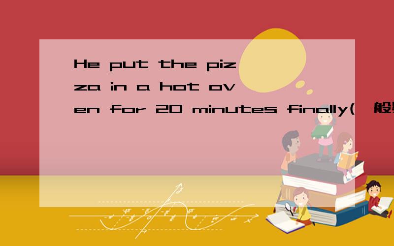 He put the pizza in a hot oven for 20 minutes finally(一般疑问句） __he__the pizza in a hot ...