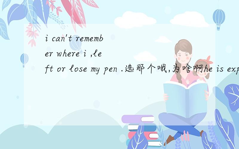 i can't remember where i ,left or lose my pen .选那个哦,为啥啊he is expected to be back 为什么不可以填he expected to come back say decide的意思i什么