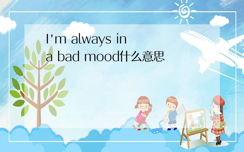 I'm always in a bad mood什么意思