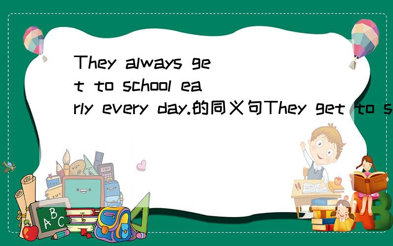 They always get to school early every day.的同义句They get to school early___ ____ _____every day.