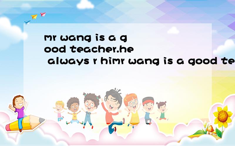 mr wang is a good teacher.he always r himr wang is a good teacher.he always r his students as his own children