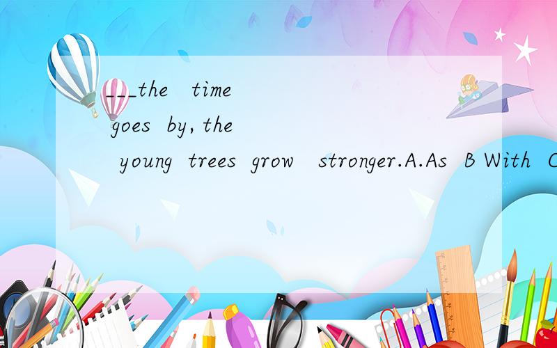 ___the   time  goes  by, the  young  trees  grow   stronger.A.As  B With  C By  D For答案选A,为什么不选B?请解释一下,谢谢!
