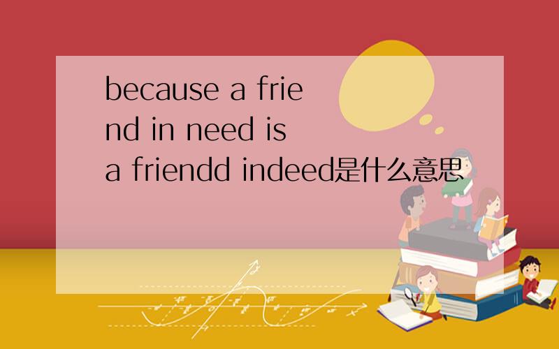 because a friend in need is a friendd indeed是什么意思