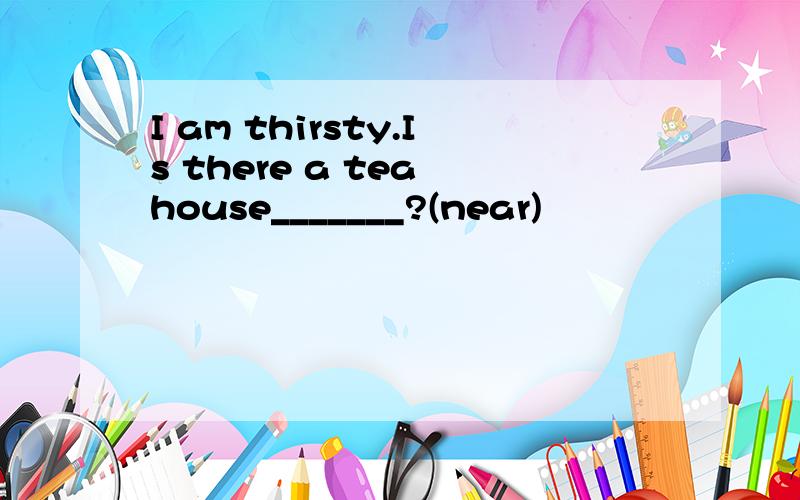 I am thirsty.Is there a tea house_______?(near)