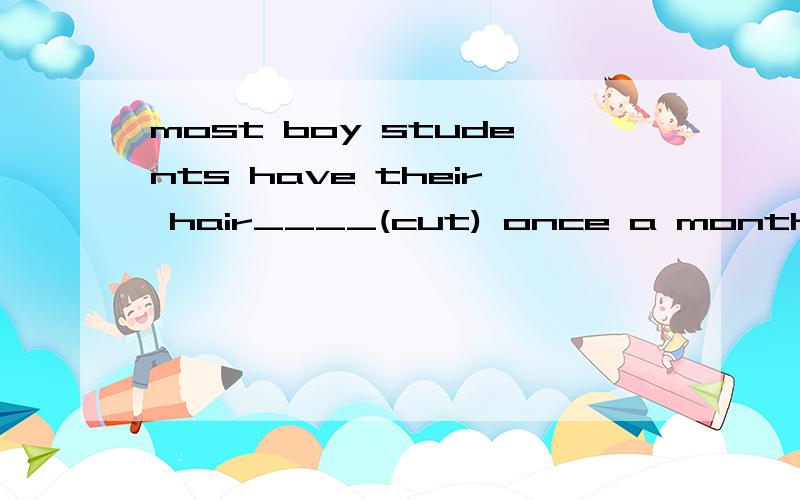 most boy students have their hair____(cut) once a month填什么?若填cut,为什么不用被动语态填been cut,