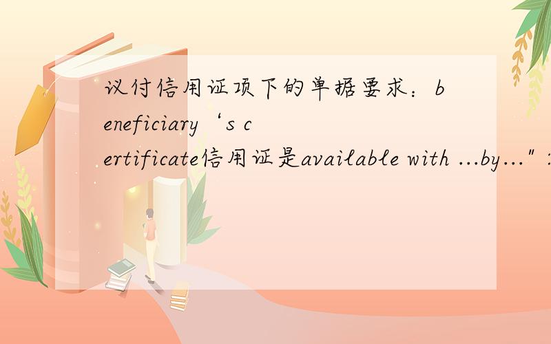 议付信用证项下的单据要求：beneficiary‘s certificate信用证是available with ...by...