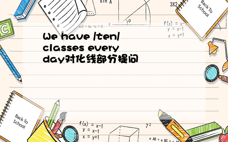We have /ten/ classes every day对化线部分提问