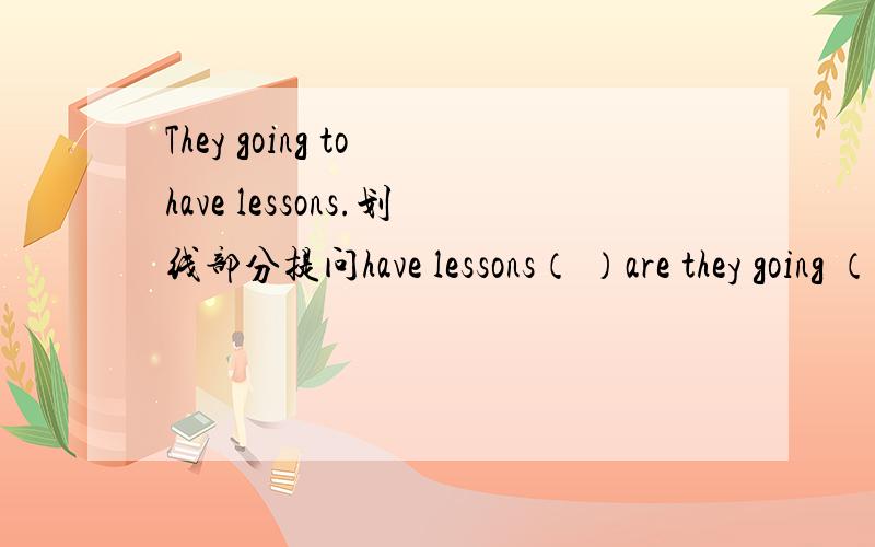 They going to have lessons.划线部分提问have lessons（ ）are they going （ ）（ ）