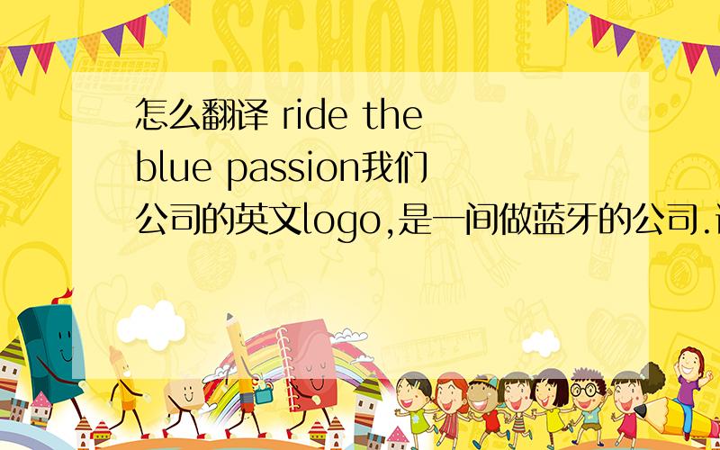 怎么翻译 ride the blue passion我们公司的英文logo,是一间做蓝牙的公司.谢谢了.