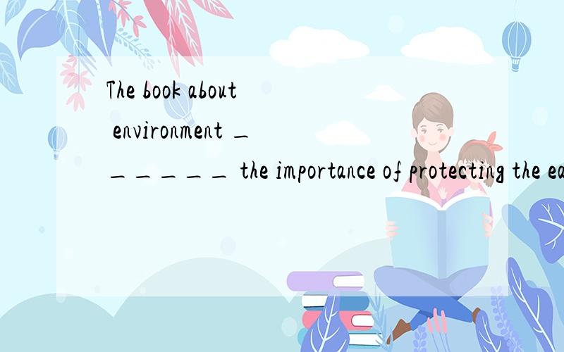 The book about environment ______ the importance of protecting the earth.A.starts B.states C.tells D.says