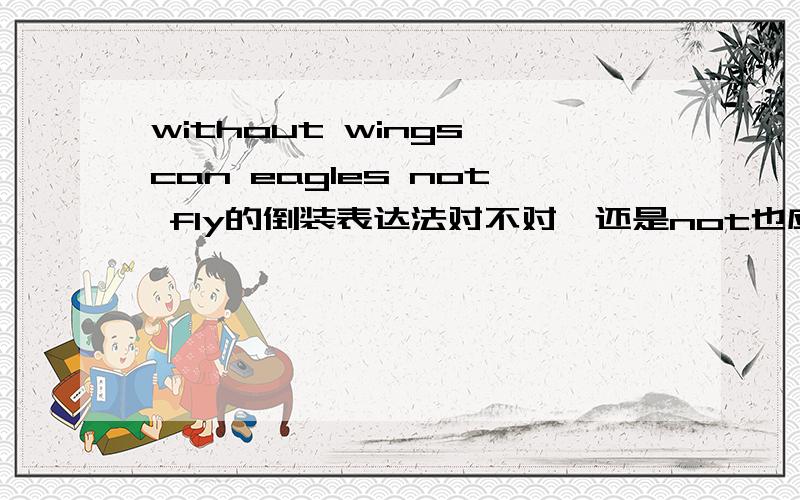 without wings can eagles not fly的倒装表达法对不对,还是not也应该提前?