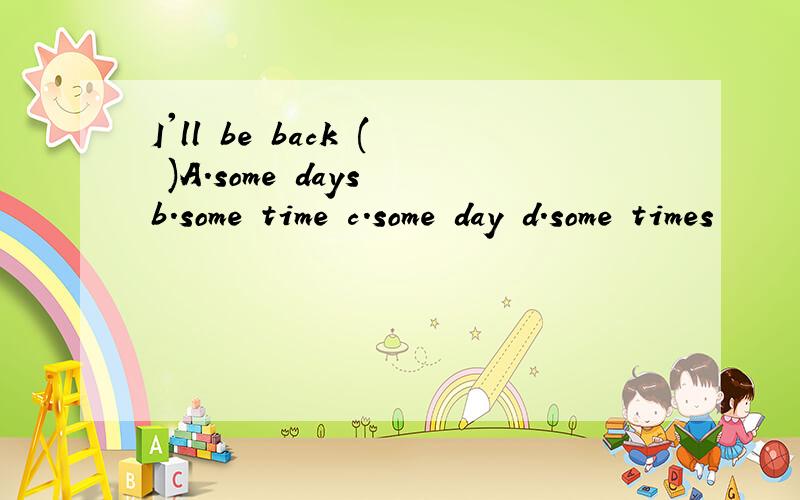 I'll be back ( )A.some days b.some time c.some day d.some times