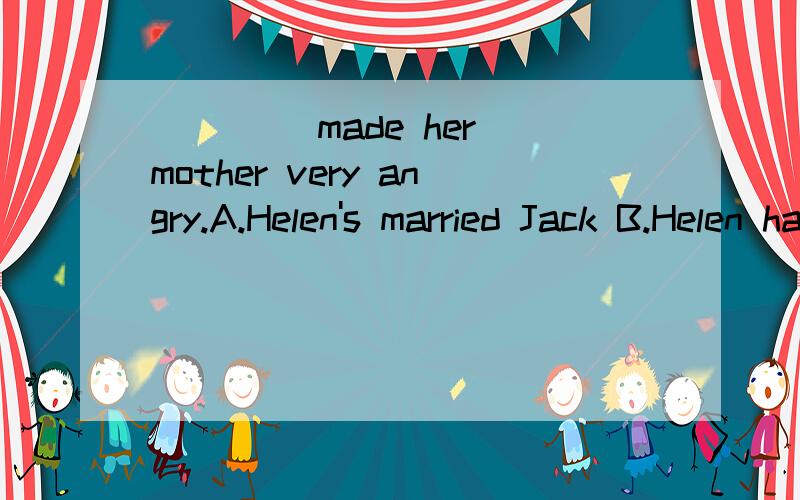 ____ made her mother very angry.A.Helen's married Jack B.Helen has married Jack C.Helen marrying Jack D.Helen's marrying Jack