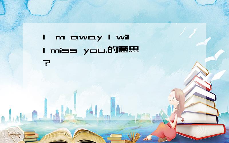 I'm away I will miss you.的意思?