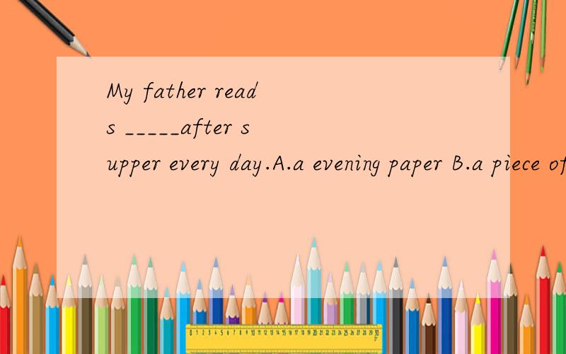 My father reads _____after supper every day.A.a evening paper B.a piece of paper C.evening papers D.evening paper理由是什么。