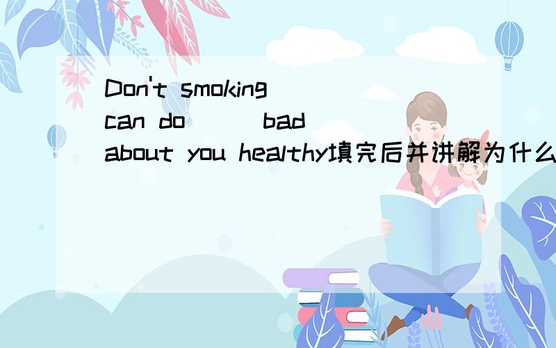 Don't smoking can do （ ）bad about you healthy填完后并讲解为什么?