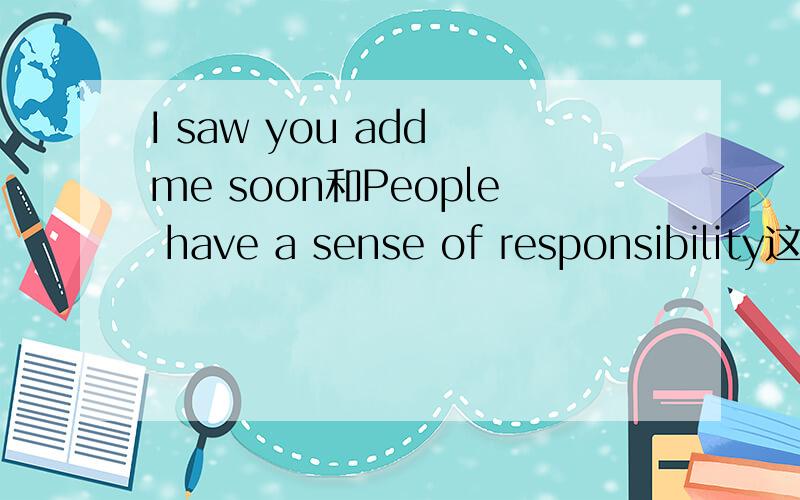 I saw you add me soon和People have a sense of responsibility这两句话什么意思?